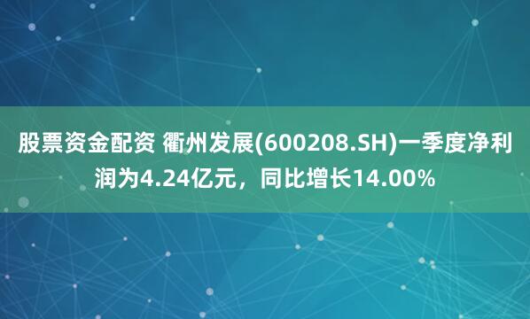 股票资金配资 衢州发展(600208.SH)一季度净利润为4.24亿元，同比增长14.00%