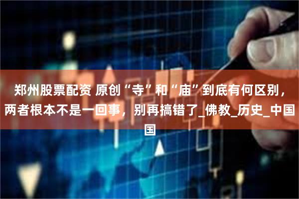 郑州股票配资 原创“寺”和“庙”到底有何区别，两者根本不是一回事，别再搞错了_佛教_历史_中国