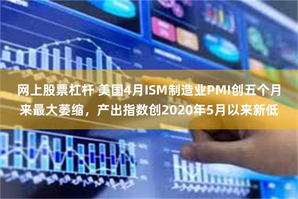 网上股票杠杆 美国4月ISM制造业PMI创五个月来最大萎缩，产出指数创2020年5月以来新低