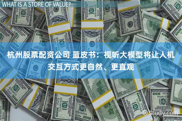 杭州股票配资公司 蓝皮书：视听大模型将让人机交互方式更自然、更直观