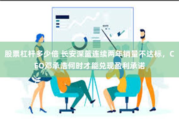 股票杠杆多少倍 长安深蓝连续两年销量不达标，CEO邓承浩何时才能兑现盈利承诺