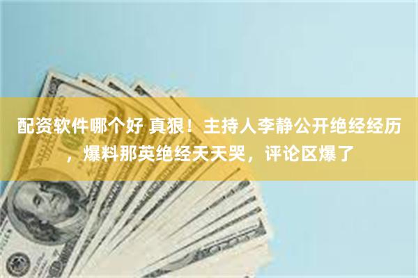 配资软件哪个好 真狠！主持人李静公开绝经经历，爆料那英绝经天天哭，评论区爆了
