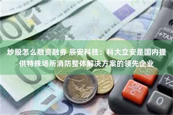 炒股怎么融资融券 辰安科技：科大立安是国内提供特殊场所消防整体解决方案的领先企业