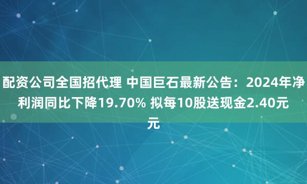 配资公司全国招代理 中国巨石最新公告：2024年净利润同比下降19.70% 拟每10股送现金2.40元