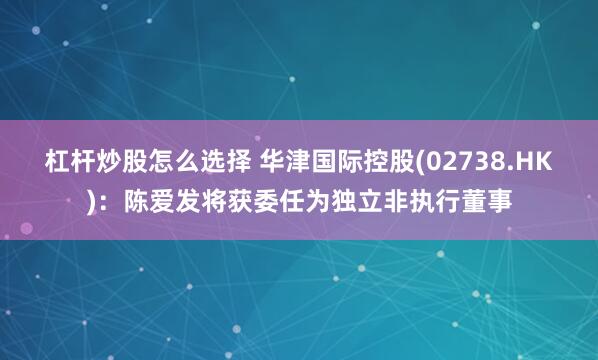 杠杆炒股怎么选择 华津国际控股(02738.HK)：陈爱发将获委任为独立非执行董事