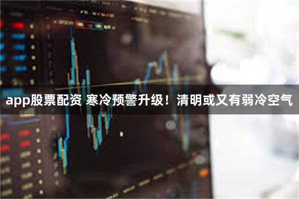 app股票配资 寒冷预警升级！清明或又有弱冷空气