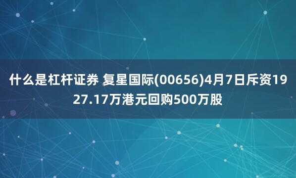 什么是杠杆证券 复星国际(00656)4月7日斥资1927.17万港元回购500万股