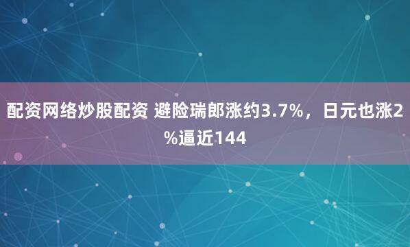 配资网络炒股配资 避险瑞郎涨约3.7%，日元也涨2%逼近144