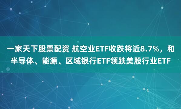 一家天下股票配资 航空业ETF收跌将近8.7%，和半导体、能源、区域银行ETF领跌美股行业ETF