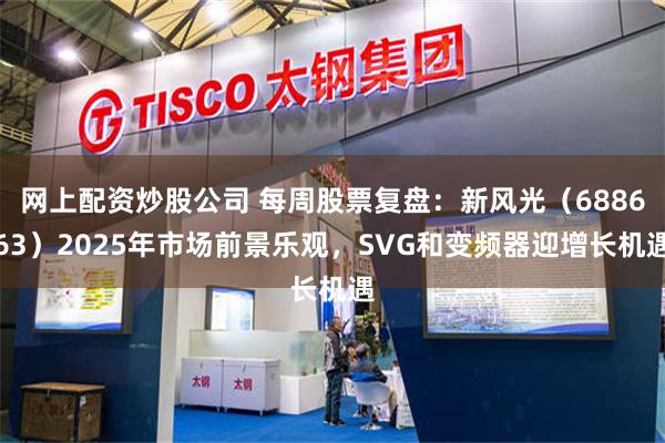 网上配资炒股公司 每周股票复盘：新风光（688663）2025年市场前景乐观，SVG和变频器迎增长机遇