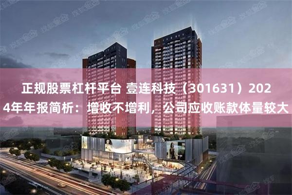 正规股票杠杆平台 壹连科技（301631）2024年年报简析：增收不增利，公司应收账款体量较大
