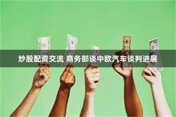 炒股配资交流 商务部谈中欧汽车谈判进展