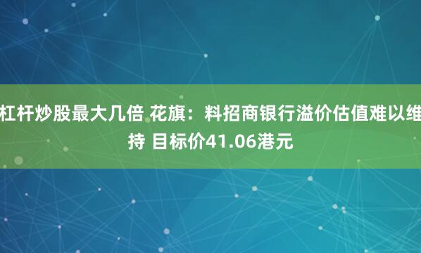 杠杆炒股最大几倍 花旗：料招商银行溢价估值难以维持 目标价41.06港元