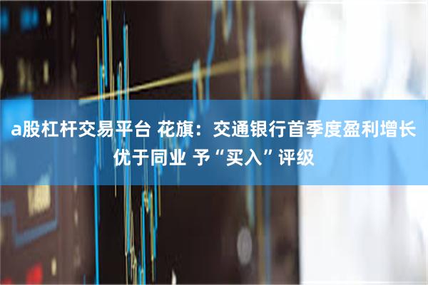 a股杠杆交易平台 花旗：交通银行首季度盈利增长优于同业 予“买入”评级
