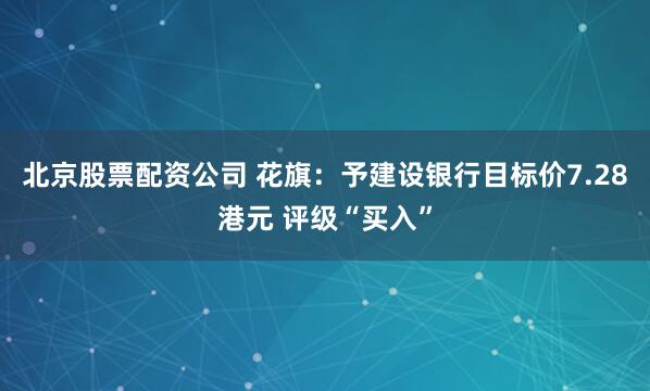 北京股票配资公司 花旗：予建设银行目标价7.28港元 评级“买入”