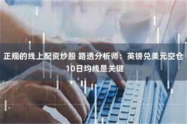 正规的线上配资炒股 路透分析师：英镑兑美元空仓 10日均线是关键