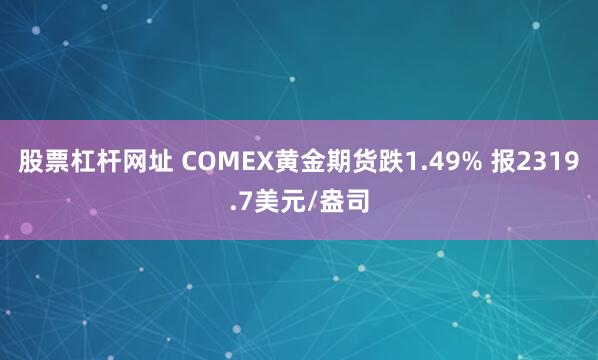 股票杠杆网址 COMEX黄金期货跌1.49% 报2319.7美元/盎司
