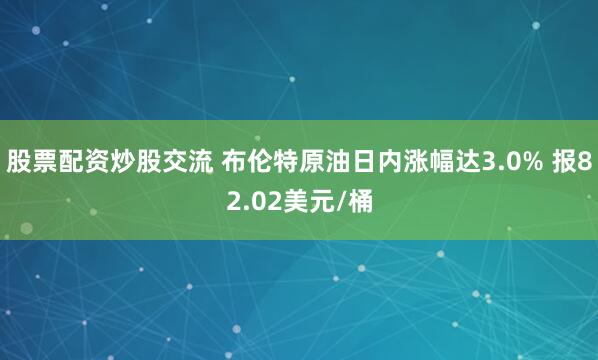 股票配资炒股交流 布伦特原油日内涨幅达3.0% 报82.02美元/桶