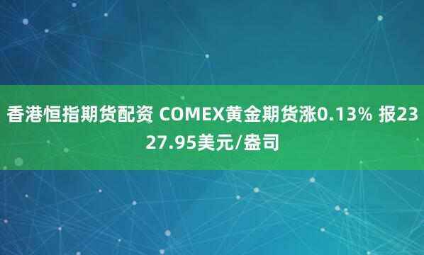 香港恒指期货配资 COMEX黄金期货涨0.13% 报2327.95美元/盎司