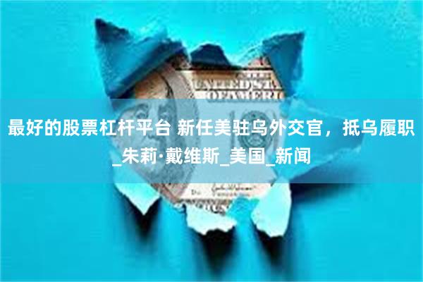 最好的股票杠杆平台 新任美驻乌外交官，抵乌履职_朱莉·戴维斯_美国_新闻