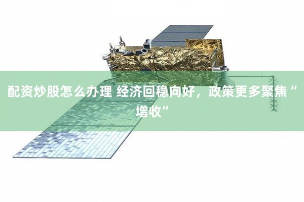 配资炒股怎么办理 经济回稳向好，政策更多聚焦“增收”