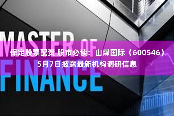 保定股票配资 股市必读：山煤国际（600546）5月7日披露最新机构调研信息