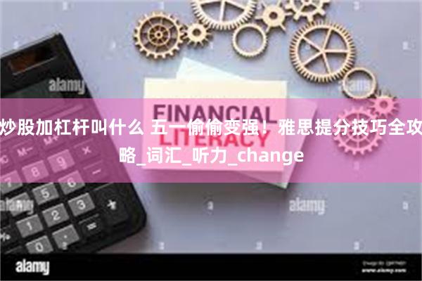 炒股加杠杆叫什么 五一偷偷变强！雅思提分技巧全攻略_词汇_听力_change