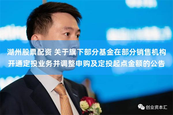 湖州股票配资 关于旗下部分基金在部分销售机构开通定投业务并调整申购及定投起点金额的公告