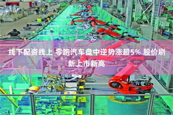 线下配资线上 零跑汽车盘中逆势涨超5% 股价刷新上市新高