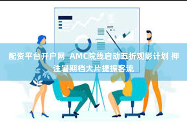 配资平台开户网  AMC院线启动五折观影计划 押注暑期档大片提振客流