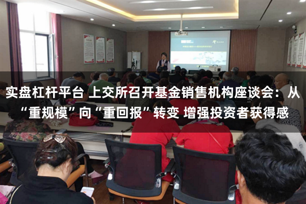 实盘杠杆平台 上交所召开基金销售机构座谈会：从“重规模”向“重回报”转变 增强投资者获得感