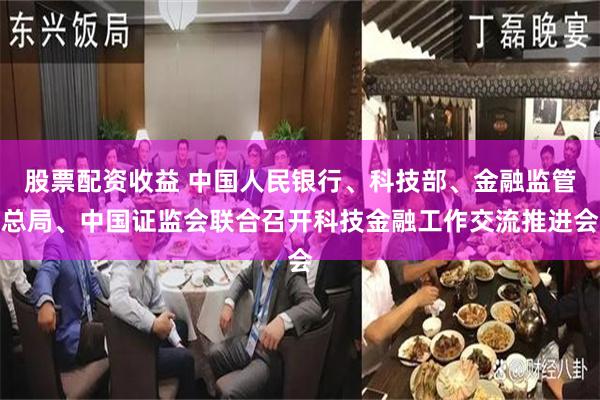 股票配资收益 中国人民银行、科技部、金融监管总局、中国证监会联合召开科技金融工作交流推进会