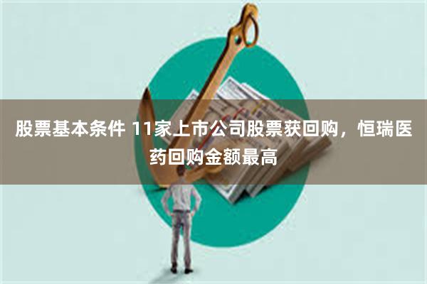 股票基本条件 11家上市公司股票获回购，恒瑞医药回购金额最高