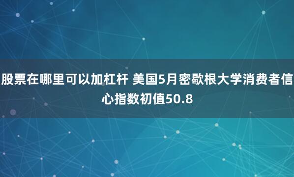股票在哪里可以加杠杆 美国5月密歇根大学消费者信心指数初值50.8
