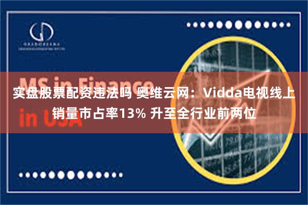 实盘股票配资违法吗 奥维云网：Vidda电视线上销量市占率13% 升至全行业前两位