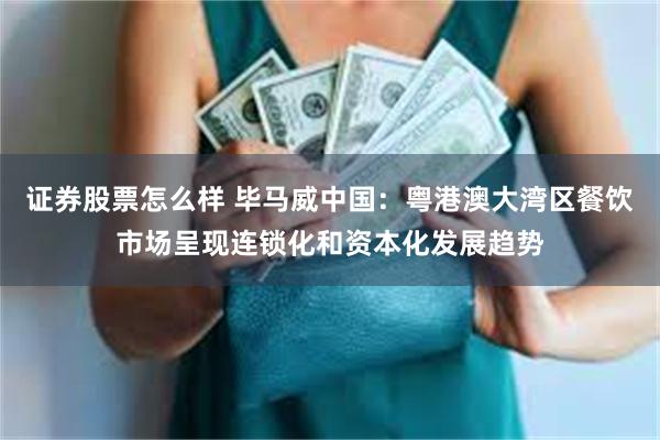证券股票怎么样 毕马威中国：粤港澳大湾区餐饮市场呈现连锁化和资本化发展趋势
