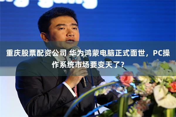 重庆股票配资公司 华为鸿蒙电脑正式面世，PC操作系统市场要变天了？