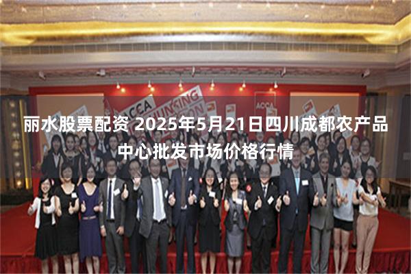 丽水股票配资 2025年5月21日四川成都农产品中心批发市场价格行情