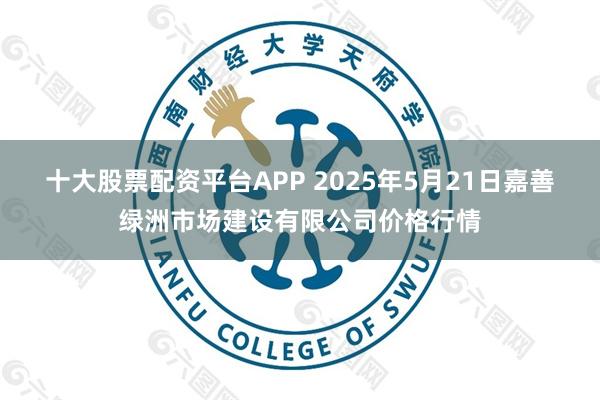 十大股票配资平台APP 2025年5月21日嘉善绿洲市场建设有限公司价格行情