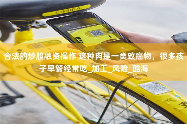 合法的炒股融资操作 这种肉是一类致癌物，很多孩子早餐经常吃_加工_风险_酷海