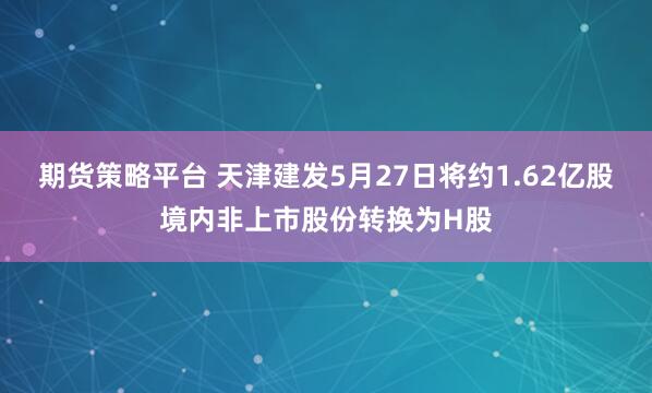 期货策略平台 天津建发5月27日将约1.62亿股境内非上市股份转换为H股