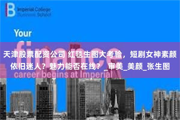 天津股票配资公司 红毯生图大考验，短剧女神素颜依旧迷人？魅力能否在线？_审美_美颜_张生图