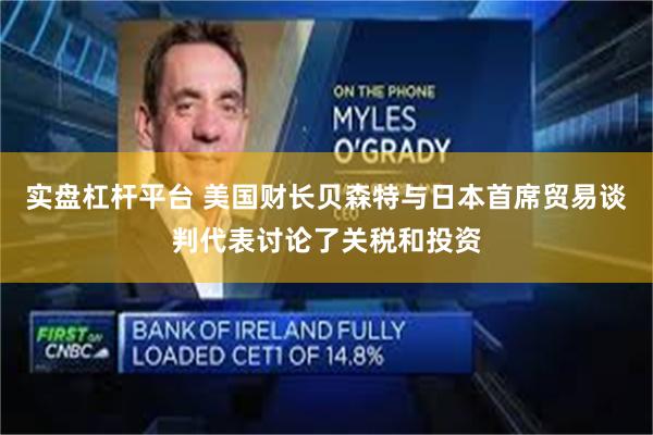 实盘杠杆平台 美国财长贝森特与日本首席贸易谈判代表讨论了关税和投资