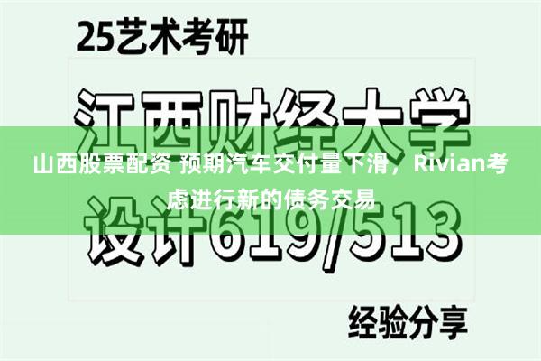 山西股票配资 预期汽车交付量下滑，Rivian考虑进行新的债务交易