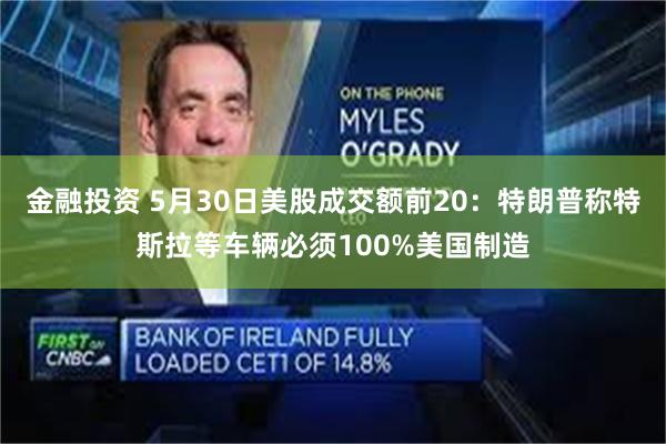 金融投资 5月30日美股成交额前20：特朗普称特斯拉等车辆必须100%美国制造