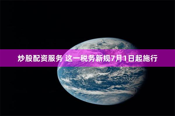 炒股配资服务 这一税务新规7月1日起施行