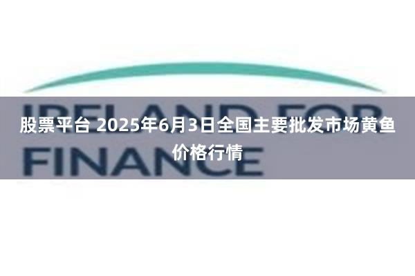 股票平台 2025年6月3日全国主要批发市场黄鱼价格行情
