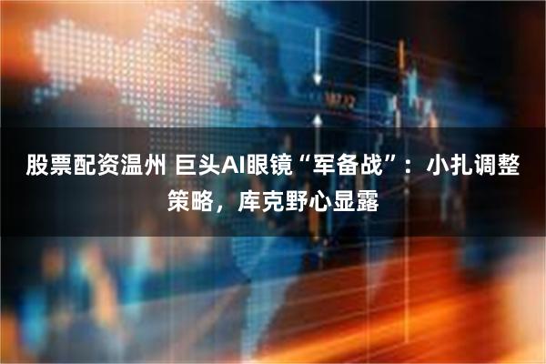股票配资温州 巨头AI眼镜“军备战”：小扎调整策略，库克野心显露