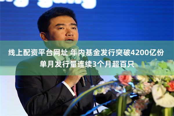 线上配资平台网址 年内基金发行突破4200亿份 单月发行量连续3个月超百只