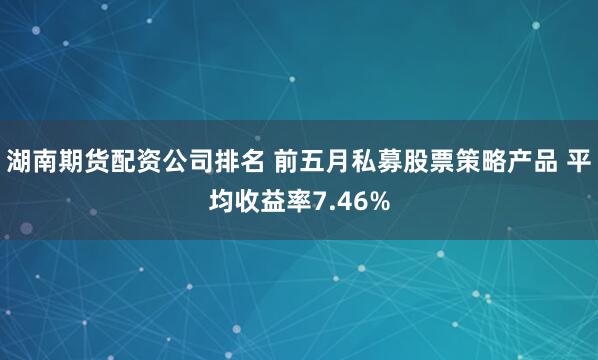 湖南期货配资公司排名 前五月私募股票策略产品 平均收益率7.46%